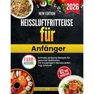 Atchley, Maricela J Heißluftfritteuse für Anfänger: Schnelle einfache Rezepte für gesunde Mahlzeiten mit knusprigem Genuss jeden Tag zuhause Atchley, Maricela J Heißluftfritteuse für Anfänger: Schnelle einfache Rezepte für gesunde Mahlzeiten mit knusprigem Genuss jeden Tag zuhause