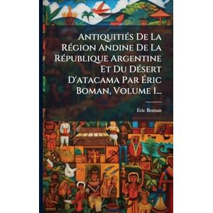 Boman, Eric AntiquitiÃ(c)s De La RÃ(c)gion Andine De La RÃ(c)publique Argentine Et Du DÃ(c)sert D'atacama Par Éric Boman, Volume 1... Boman, Eric AntiquitiÃ(c)s De La RÃ(c)gion Andine De La RÃ(c)publique Argentine Et Du DÃ(c)sert D'atacama Par Éric Boman, Volume 1...