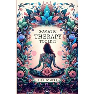 Powers, Lisa Somatic Therapy Toolkit: Fast, Effective Exercises for Trauma Recovery and Lasting Emotional Wellness Powers, Lisa Somatic Therapy Toolkit: Fast, Effective Exercises for Trauma Recovery and Lasting Emotional Wellness