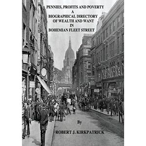 Kirkpatrick, Robert J. Pennies, Profits and Poverty: A Biographical Directory of Wealth and Want in Bohemian Fleet Street Kirkpatrick, Robert J. Pennies, Profits and Poverty: A Biographical Directory of Wealth and Want in Bohemian Fleet Street