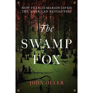 Oller, John The Swamp Fox: How Francis Marion Saved the American Revolution Oller, John The Swamp Fox: How Francis Marion Saved the American Revolution