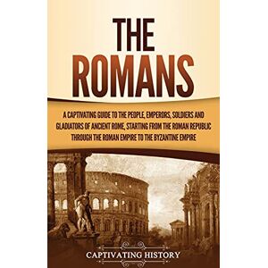 History, Captivating The Romans: A Captivating Guide to the People, Emperors, Soldiers and Gladiators of Ancient Rome, Starting from the Roman Republic through the Roman Empire to the Byzantine Empire History, Captivating The Romans: A Captivating Guide to the People, Emperors, Soldiers and Gladiators of Ancient Rome, Starting from the Roman Republic through the Roman Empire to the Byzantine Empire