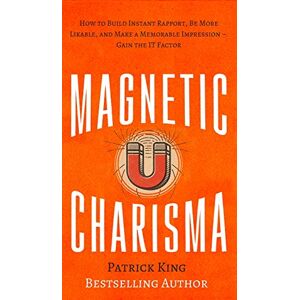 King, Patrick Magnetic Charisma: How to Build Instant Rapport, Be More Likable, and Make a Memorable Impression Gain the It Factor King, Patrick Magnetic Charisma: How to Build Instant Rapport, Be More Likable, and Make a Memorable Impression Gain the It Factor
