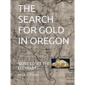Ferns, Mr Mark Larsen THE SEARCH FOR GOLD IN OREGON: 'GONE TO SEE THE ELEPHANT' Ferns, Mr Mark Larsen THE SEARCH FOR GOLD IN OREGON: 'GONE TO SEE THE ELEPHANT'
