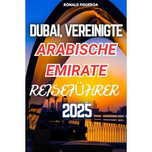 Figueroa, Ronald DUBAI, VEREINIGTE ARABISCHE EMIRATE REISEFÜHRER 2025 Figueroa, Ronald DUBAI, VEREINIGTE ARABISCHE EMIRATE REISEFÜHRER 2025