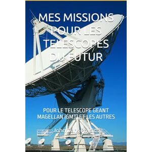 Dark-Physics, John MES MISSIONS POUR LES TELESCOPES DU FUTUR: POUR LE TELESCOPE GEANT MAGELLAN (GMT) ET LES AUTRES Dark-Physics, John MES MISSIONS POUR LES TELESCOPES DU FUTUR: POUR LE TELESCOPE GEANT MAGELLAN (GMT) ET LES AUTRES
