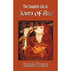 France, Anatole The Complete Life of Joan of Arc (Volumes I and II) France, Anatole The Complete Life of Joan of Arc (Volumes I and II)