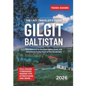 Adams, Tadeo The Lazy Traveler’s Guide To Gilgit-Baltistan 2026: Your Shortcut to the Best Sights, Food, and Adventures in the Heart of the Karakoram Adams, Tadeo The Lazy Traveler’s Guide To Gilgit-Baltistan 2026: Your Shortcut to the Best Sights, Food, and Adventures in the Heart of the Karakoram