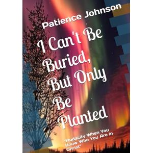 Johnson, Patience I Can't Be Buried, But Only Be Planted: “Audacity When You Know Who You Are in Christ Johnson, Patience I Can't Be Buried, But Only Be Planted: “Audacity When You Know Who You Are in Christ