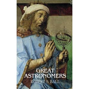 Ball, Robert S. Great Astronomers: From Galileo to Herschel: The Stories of Astronomy's Greatest Minds Ball, Robert S. Great Astronomers: From Galileo to Herschel: The Stories of Astronomy's Greatest Minds