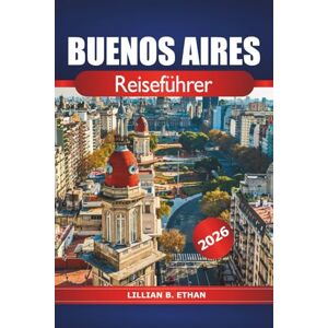 ETHAN, LILLIAN B. Buenos Aires Reiseführer 2026: Wichtige Tipps, Top-Attraktionen, lokale Küche, Kultur und Abenteuer zur Erkundung der argentinischen Hauptstadt ETHAN, LILLIAN B. Buenos Aires Reiseführer 2026: Wichtige Tipps, Top-Attraktionen, lokale Küche, Kultur und Abenteuer zur Erkundung der argentinischen Hauptstadt