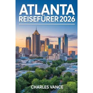VANCE, CHARLES ATLANTA REISEFÜHRER 2026: Ihr kompletter Insider-Guide zu Kultur, Stadtvierteln, Kulinarik, Sehenswürdigkeiten und unvergesslichen Reiseerlebnissen – ... für das internationale Fußballjahr VANCE, CHARLES ATLANTA REISEFÜHRER 2026: Ihr kompletter Insider-Guide zu Kultur, Stadtvierteln, Kulinarik, Sehenswürdigkeiten und unvergesslichen Reiseerlebnissen – ... für das internationale Fußballjahr