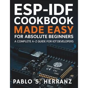 Herranz, Pablo S. ESP-IDF Cookbook Made Easy for Absolute Beginners: A Complete A-Z Guide for IoT Developers (The Practical Tech Skills Series: Master Programming, Automation, and App Development) Herranz, Pablo S. ESP-IDF Cookbook Made Easy for Absolute Beginners: A Complete A-Z Guide for IoT Developers (The Practical Tech Skills Series: Master Programming, Automation, and App Development)