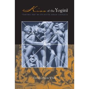White, David Gordon Gordon Kiss of the Yogini: "Tantric Sex" in its South Asian Contexts White, David Gordon Gordon Kiss of the Yogini: "Tantric Sex" in its South Asian Contexts