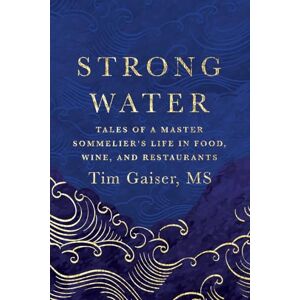 Gaiser MS, Tim Strong Water: Tales of a Master Sommelier’s Life in Food, Wine, and Restaurants Gaiser MS, Tim Strong Water: Tales of a Master Sommelier’s Life in Food, Wine, and Restaurants