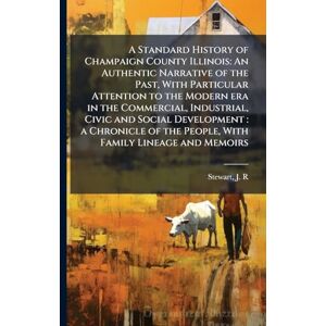 Stewart, J R A Standard History of Champaign County Illinois: An Authentic Narrative of the Past, With Particular Attention to the Modern era in the Commercial, ... the People, With Family Lineage and Memoirs Stewart, J R A Standard History of Champaign County Illinois: An Authentic Narrative of the Past, With Particular Attention to the Modern era in the Commercial, ... the People, With Family Lineage and Memoirs