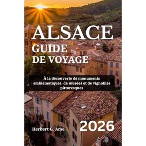 Arse, Herbert G. ALSACE Guide de voyage 2026: À la découverte de monuments emblématiques, de musées et de vignobles pittoresques Arse, Herbert G. ALSACE Guide de voyage 2026: À la découverte de monuments emblématiques, de musées et de vignobles pittoresques