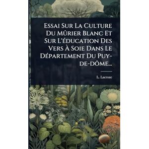 Lacroze, L Essai Sur La Culture Du Mûrier Blanc Et Sur L'Ã(c)ducation Des Vers À Soie Dans Le DÃ(c)partement Du Puy-de-dôme... Lacroze, L Essai Sur La Culture Du Mûrier Blanc Et Sur L'Ã(c)ducation Des Vers À Soie Dans Le DÃ(c)partement Du Puy-de-dôme...