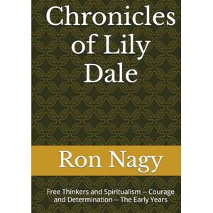 Nagy, Ron Chronicles of Lily Dale: Free Thinkers and Spiritualism -- Courage and Determination -- The Early Years Nagy, Ron Chronicles of Lily Dale: Free Thinkers and Spiritualism -- Courage and Determination -- The Early Years