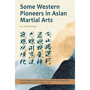 DeMarco M.A., Michael Some Western Pioneers in Asian Martial Arts: An Anthology DeMarco M.A., Michael Some Western Pioneers in Asian Martial Arts: An Anthology