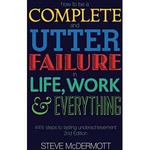 McDermott, Steve How to be a Complete and Utter Failure in Life, Work and Everything: 44 1/2 steps to lasting underachievement (2nd Edition) McDermott, Steve How to be a Complete and Utter Failure in Life, Work and Everything: 44 1/2 steps to lasting underachievement (2nd Edition)