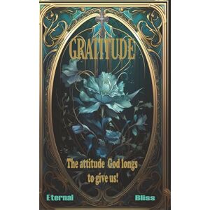 Bliss, Eternal GRATITUDE: The Attitude God Longs To Give Us! Bliss, Eternal GRATITUDE: The Attitude God Longs To Give Us!