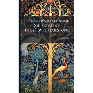 Homer's Iliad, Book Xiii. (-xv.) In Engl. Prose By H. Hailstone Homer's Iliad, Book Xiii. (-xv.) In Engl. Prose By H. Hailstone