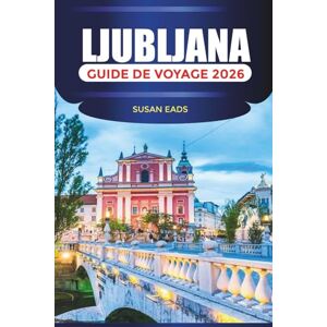 EADS, SUSAN LJUBLJANA Guide de voyage 2026: Châteaux, marchés et aventures en plein air dans la capitale slovène EADS, SUSAN LJUBLJANA Guide de voyage 2026: Châteaux, marchés et aventures en plein air dans la capitale slovène