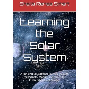Smart, Sheila Renea Learning the Solar System: A Fun and Educational Journey through the Planets, Moons, and Space for Curious Minds of all Ages Smart, Sheila Renea Learning the Solar System: A Fun and Educational Journey through the Planets, Moons, and Space for Curious Minds of all Ages