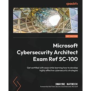 Natwick, Dwayne Microsoft Cybersecurity Architect Exam Ref SC-100: Get certified with ease while learning how to develop highly effective cybersecurity strategies Natwick, Dwayne Microsoft Cybersecurity Architect Exam Ref SC-100: Get certified with ease while learning how to develop highly effective cybersecurity strategies