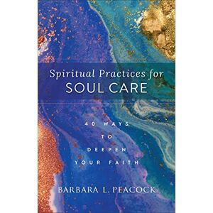 Peacock, Barbara L Spiritual Practices for Soul Care: 40 Ways to Deepen Your Faith Peacock, Barbara L Spiritual Practices for Soul Care: 40 Ways to Deepen Your Faith