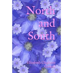 Cleghorn Gaskell, Elizabeth North and South: A Tale of Love, Class, and Conscience in the Heart of Industrial England Cleghorn Gaskell, Elizabeth North and South: A Tale of Love, Class, and Conscience in the Heart of Industrial England