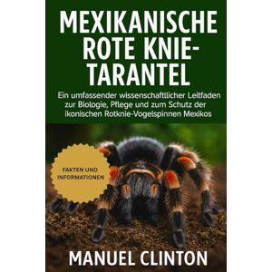 CLINTON, MANUEL MEXIKANISCHE ROTE KNIE-TARANTEL: Ein umfassender wissenschaftlicher Leitfaden zur Biologie, Pflege und zum Schutz der ikonischen Rotknie-Vogelspinnen Mexikos CLINTON, MANUEL MEXIKANISCHE ROTE KNIE-TARANTEL: Ein umfassender wissenschaftlicher Leitfaden zur Biologie, Pflege und zum Schutz der ikonischen Rotknie-Vogelspinnen Mexikos