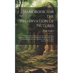 Mogford, Henry Handbook for the Preservation of Pictures: Containing Practical Instructions for Cleaning, Lining, Repairing, and Restoring Oil Paintings, With ... and Galleries, Their Care and Preservation Mogford, Henry Handbook for the Preservation of Pictures: Containing Practical Instructions for Cleaning, Lining, Repairing, and Restoring Oil Paintings, With ... and Galleries, Their Care and Preservation