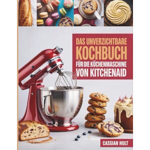 Holt, Cassian DAS UNVERZICHTBARE KOCHBUCH FÜR DIE KÜCHENMASCHINE VON KITCHENAID: Schnelle und kinderleichte Rezepte für vielbeschäftigte Hobbybäcker Holt, Cassian DAS UNVERZICHTBARE KOCHBUCH FÜR DIE KÜCHENMASCHINE VON KITCHENAID: Schnelle und kinderleichte Rezepte für vielbeschäftigte Hobbybäcker