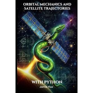 Flux, Jamie Orbital Mechanics and Satellite Trajectories Explained: Mathematical Foundations for Spaceflight and Satellite Navigation with Python (Mastering Space ... for Rocket Science and Aerospace Engineering) Flux, Jamie Orbital Mechanics and Satellite Trajectories Explained: Mathematical Foundations for Spaceflight and Satellite Navigation with Python (Mastering Space ... for Rocket Science and Aerospace Engineering)