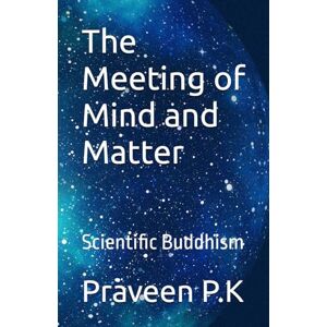P.K, Praveen The Meeting of Mind and Matter: Scientific Buddhism (Philosophy of Science) P.K, Praveen The Meeting of Mind and Matter: Scientific Buddhism (Philosophy of Science)