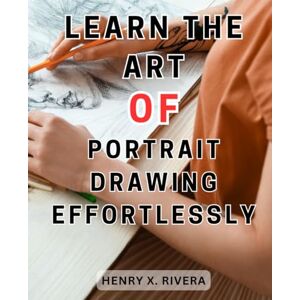 Rivera, Henry X. Learn the art of portrait drawing effortlessly: Unlock the Secrets of Realistic Portraiture: Master Drawing Techniques to Breathe Life into Your Art Rivera, Henry X. Learn the art of portrait drawing effortlessly: Unlock the Secrets of Realistic Portraiture: Master Drawing Techniques to Breathe Life into Your Art
