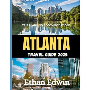 Edwin, Ethan ATLANTA TRAVEL GUIDE 2025: The Best Time to Visit, Top Places to Explore, and Everything You Need to Know Before You Go Edwin, Ethan ATLANTA TRAVEL GUIDE 2025: The Best Time to Visit, Top Places to Explore, and Everything You Need to Know Before You Go