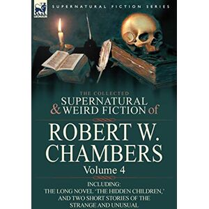 Chambers, Robert W The Collected Supernatural and Weird Fiction of Robert W. Chambers: Volume 4-Including One Novel 'The Hidden Children, ' and Two Short Stories of the Chambers, Robert W The Collected Supernatural and Weird Fiction of Robert W. Chambers: Volume 4-Including One Novel 'The Hidden Children, ' and Two Short Stories of the
