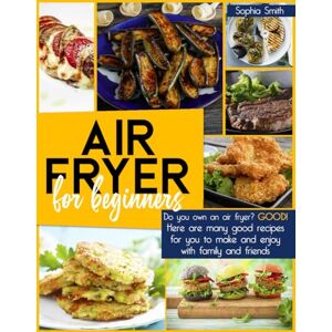 Smith, Sophia Air Fryer Cookbook for Beginners: 200+ Quick, Easy & Healthy Recipes for Busy Families, Holidays, and Everyday Cooking Smith, Sophia Air Fryer Cookbook for Beginners: 200+ Quick, Easy & Healthy Recipes for Busy Families, Holidays, and Everyday Cooking
