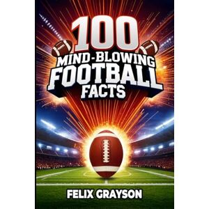 Grayson, Felix 100 Mind-Blowing Football Facts: 100 Insane Tales from Football's Most Shocking Plays and Records Grayson, Felix 100 Mind-Blowing Football Facts: 100 Insane Tales from Football's Most Shocking Plays and Records