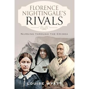 Louise Wyatt Florence Nightingale's Rivals: Nursing through the Crimea Louise Wyatt Florence Nightingale's Rivals: Nursing through the Crimea