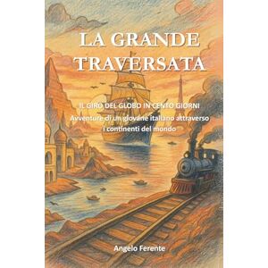 Ferente, Angelo La Grande Traversata: IL GIRO DEL GLOBO IN CENTO GIORNI Avventure di un giovane italiano attraverso i continenti del mondo Ferente, Angelo La Grande Traversata: IL GIRO DEL GLOBO IN CENTO GIORNI Avventure di un giovane italiano attraverso i continenti del mondo