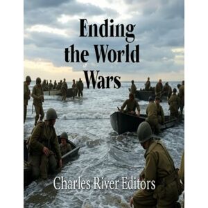 Charles River Editors Ending the World Wars: The History of the Events and Battles that Finished World War I and World War II Charles River Editors Ending the World Wars: The History of the Events and Battles that Finished World War I and World War II