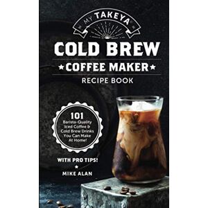 Alan, Mike My Takeya Cold Brew Coffee Maker Recipe Book: 101 Barrista-Quality Iced Coffee & Cold Brew Drinks You Can Make At Home! Alan, Mike My Takeya Cold Brew Coffee Maker Recipe Book: 101 Barrista-Quality Iced Coffee & Cold Brew Drinks You Can Make At Home!