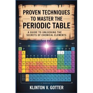 GOTTER, KLINTON V PROVEN TECHNIQUES TO MASTER THE PERIODIC TABLE: A Guide To Unlocking the Secrets of Chemical Elements GOTTER, KLINTON V PROVEN TECHNIQUES TO MASTER THE PERIODIC TABLE: A Guide To Unlocking the Secrets of Chemical Elements