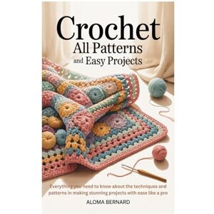 Bernard, Aloma Crochet All Patterns and Easy Projects: Everything you need to know about the techniques and patterns in making stunning projects with ease like a pro Bernard, Aloma Crochet All Patterns and Easy Projects: Everything you need to know about the techniques and patterns in making stunning projects with ease like a pro