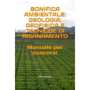 Concorsi, Vinci Bonifica Ambientale: Geologia, Geofisica e Tecniche di Risanamento: Manuale per concorsi Concorsi, Vinci Bonifica Ambientale: Geologia, Geofisica e Tecniche di Risanamento: Manuale per concorsi