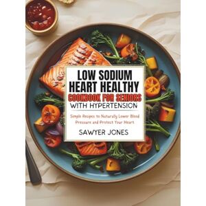 Jones, Sawyer LOW-SODIUM HEART-HEALTHY COOKBOOK FOR SENIORS WITH HYPERTENSION: Simple Recipes to Naturally Lower Blood Pressure and Protect Your Heart Jones, Sawyer LOW-SODIUM HEART-HEALTHY COOKBOOK FOR SENIORS WITH HYPERTENSION: Simple Recipes to Naturally Lower Blood Pressure and Protect Your Heart